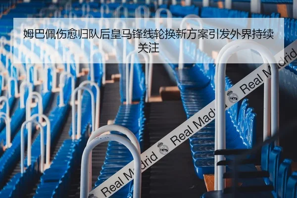 姆巴佩伤愈归队后皇马锋线轮换新方案引发外界持续关注