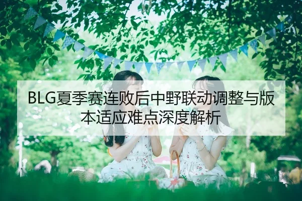 BLG夏季赛连败后中野联动调整与版本适应难点深度解析